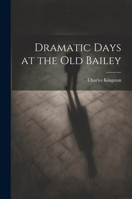 Dramatic Days at the Old Bailey by Kingston, Charles