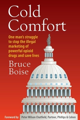 Cold Comfort: One Man's Struggle to Stop the Illegal Marketing of Powerful Opioid Drugs and Save Lives by Boise, Bruce