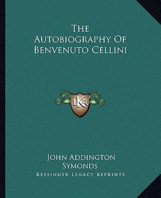 The Autobiography Of Benvenuto Cellini by Symonds, John Addington