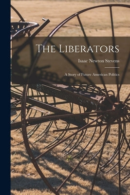 The Liberators: a Story of Future American Politics by Stevens, Isaac Newton 1858-1920