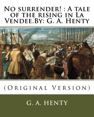 No surrender!: A tale of the rising in La Vendee.By: G. A. Henty by Henty, G. a.