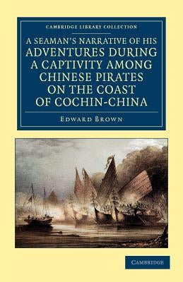 A Seaman's Narrative of His Adventures During a Captivity Among Chinese Pirates on the Coast of Cochin-China: And Afterwards During a Journey on Foo by Brown, Edward