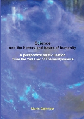 Science and the history and future of humanity: A perspective on civilisation from the 2nd Law of Thermodynamics by Gellender, Martin