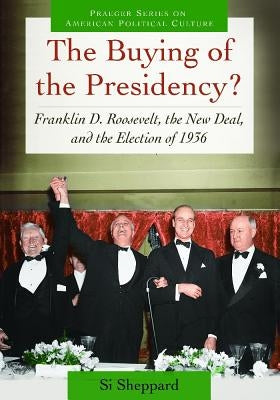 The Buying of the Presidency? Franklin D. Roosevelt, the New Deal, and the Election of 1936 by Sheppard, Si