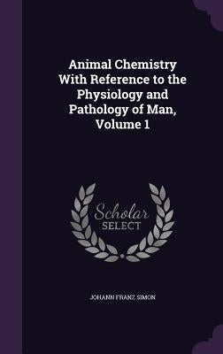 Animal Chemistry With Reference to the Physiology and Pathology of Man, Volume 1 by Simon, Johann Franz
