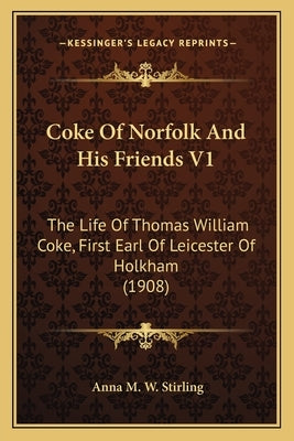 Coke Of Norfolk And His Friends V1: The Life Of Thomas William Coke, First Earl Of Leicester Of Holkham (1908) by Stirling, Anna M. W.