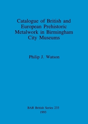 Catalogue of British and European Prehistoric Metalwork in Birmingham City Museums by Watson, Philip J.