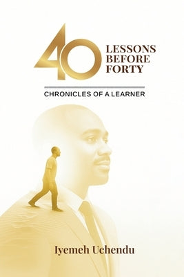 40 Lessons Before Forty: The Chronicles of A Learner by Uchendu, Iyemeh Egwenike