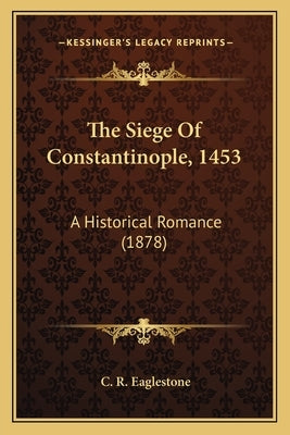 The Siege Of Constantinople, 1453: A Historical Romance (1878) by Eaglestone, C. R.