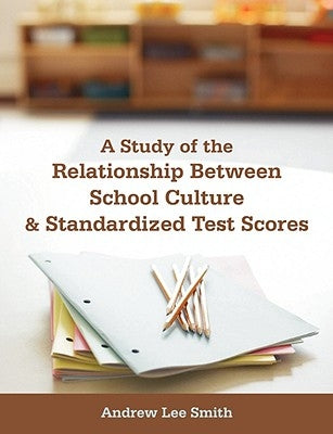 A Study of the Relationship Between School Culture and Standardized Test Scores by Smith, Andrew Lee