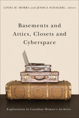 Basements and Attics, Closets and Cyberspace: Explorations in Canadian Women's Archives by Morra, Linda M.