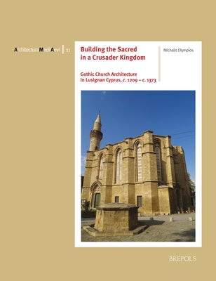 Building the Sacred in a Crusader Kingdom: Gothic Church Architecture in Lusignan Cyprus, C. 1209 - C. 1373 by Olympios, Michalis