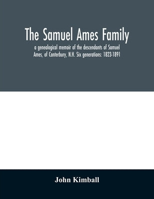The Samuel Ames family: a genealogical memoir of the descendants of Samuel Ames, of Canterbury, N.H. Six generations: 1823-1891 by Kimball, John