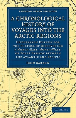 A Chronological History of Voyages Into the Arctic Regions: Undertaken Chiefly for the Purpose of Discovering a North-East, North-West, or Polar Pas by Barrow, John