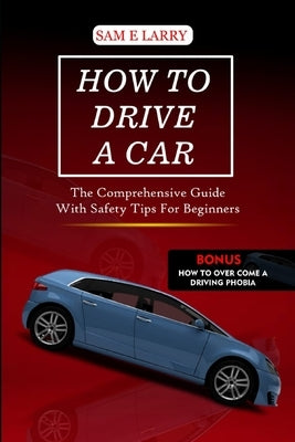 How to Drive a Car: The comprehensive guide with safety tips for beginners by Larry, Sam E.