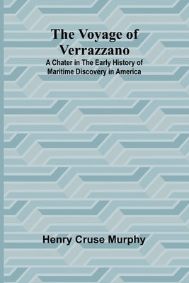 The Voyage of Verrazzano; A Chater in the Early History of Maritime Discovery in America by Cruse Murphy, Henry