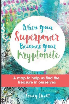 When Your Superpower Becomes Your Kryptonite: A map to help us find the treasure in ourselves by Hewitt, Tracey a.
