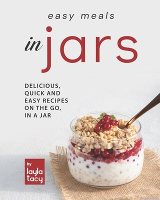 Easy Recipes in Jars: Delicious, Quick and Easy Recipes on the Go, in a Jar by Tacy, Layla