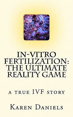 In-Vitro Fertilization: The Ultimate Reality Game: one woman's uncensored journey by Daniels, Karen