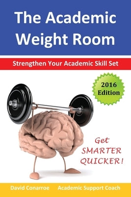 The Academic Weight Room: Strengthen Your Academic Skill Set by Conarroe, David