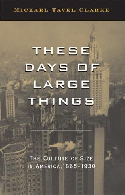 These Days of Large Things: The Culture of Size in America, 1865-1930 by Clarke, Michael Tavel