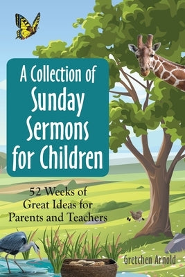 A Collection of Sunday Sermons for Children: 52 Weeks of Great Ideas for Parents and Teachers by Arnold, Gretchen