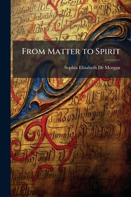 From Matter to Spirit by De Morgan, Sophia Elizabeth