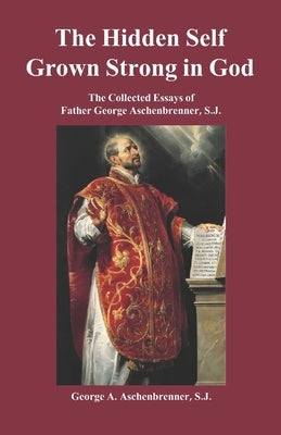The Hidden Self Grown Strong in God: The Collected Essays of Father George Aschenbrenner, S.J. by Aschenbrenner S. J., George A.