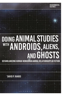 Doing Animal Studies with Androids, Aliens, and Ghosts: Defamiliarizing Human-Nonhuman Animal Relationships in Fiction by Rando, David P.
