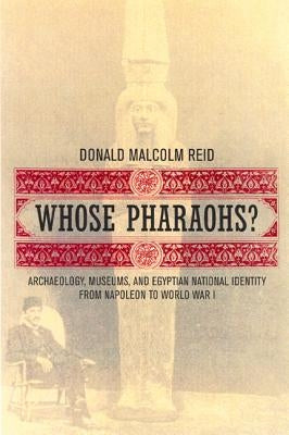 Whose Pharaohs?: Archaeology, Museums, and Egyptian National Identity from Napoleon to World War I by Reid, Donald Malcolm
