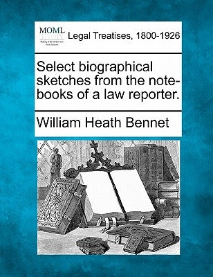 Select Biographical Sketches from the Note-Books of a Law Reporter. by Bennet, William Heath