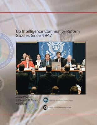 US Intelligence Community Reform Studies Since 1947 by McDonald, J. Kenneth