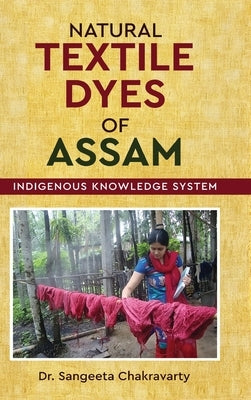 Natural Textile Dyes of Assam - Indigenous Knowledge System by Chakravarty, Sangeeta