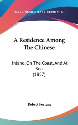 A Residence Among The Chinese: Inland, On The Coast, And At Sea (1857) by Fortune, Robert