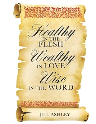 Healthy in the flesh Wealthy in love Wise in the word by Ashley, Jill