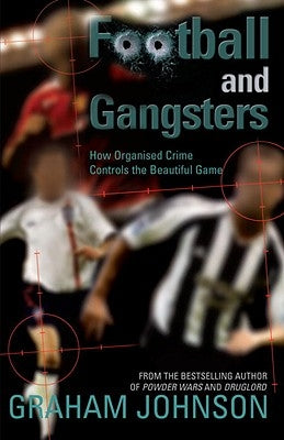 Football and Gangsters: How Organised Crime Controls the Beautiful Game by Johnson, Graham