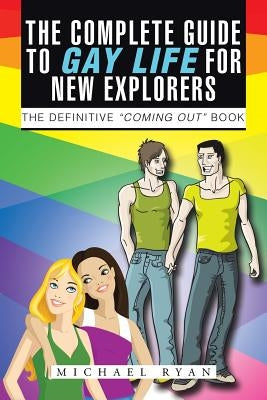 The Complete Guide to Gay Life for New Explorers: The Definitive "Coming Out" Book by Ryan, Michael