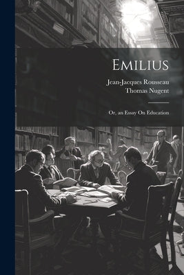 Emilius: Or, an Essay On Education by Rousseau, Jean-Jacques