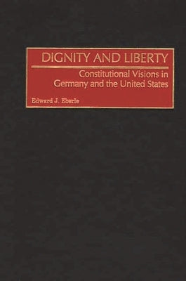 Dignity and Liberty: Constitutional Visions in Germany and the United States by Eberle, Edward J.