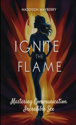 Ignite the Flame: Mastering Communication for Incredible Sex by Mayberry, Maddison