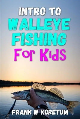Intro to Walleye Fishing for Kids by Koretum, Frank W.