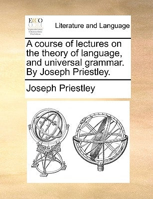 A course of lectures on the theory of language, and universal grammar. By Joseph Priestley. by Priestley, Joseph