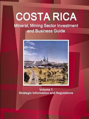 Costa Rica Mineral, Mining Sector Investment and Business Guide Volume 1 Strategic Information and Regulations by Ibp Inc