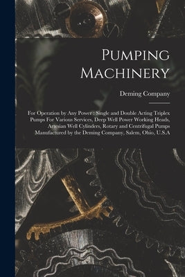 Pumping Machinery: For Operation by any Power: Single and Double Acting Triplex Pumps For Various Services, Deep Well Power Working Heads by Deming Company