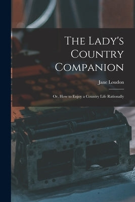 The Lady's Country Companion: Or, How to Enjoy a Country Life Rationally by Loudon, Jane