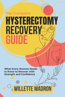 The Complete Hysterectomy Recovery Guide: What Every Woman Needs to Know to Recover with Strength and Confidence by Madron, Willette