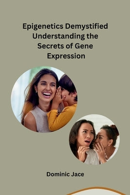 Epigenetics Demystified Understanding the Secrets of Gene Expression by Dominic Jace