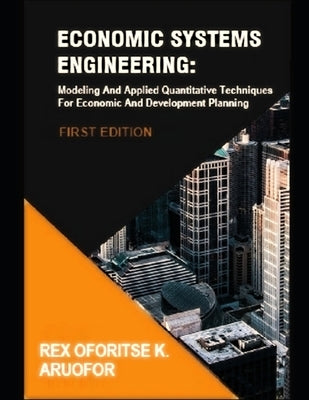 Economic Systems Engineering: Modeling And Applied Quantitative Techniques For Economic And Development Planning by Aruofor, Rex Oforitse