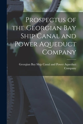 Prospectus of the Georgian Bay Ship Canal and Power Aqueduct Company [microform] by Georgian Bay Ship Canal and Power Aqu