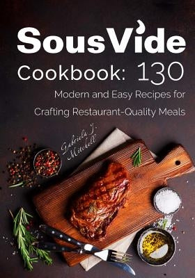 Sous Vide Cookbook: 130 Modern & Easy Recipes for Crafting Restaurant-Quality Meals by Mitchell, Gabriela J.